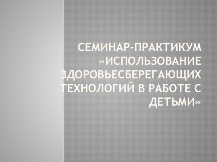 Семинар-практикум «Использование здоровьесберегающих технологий в работе с детьми»