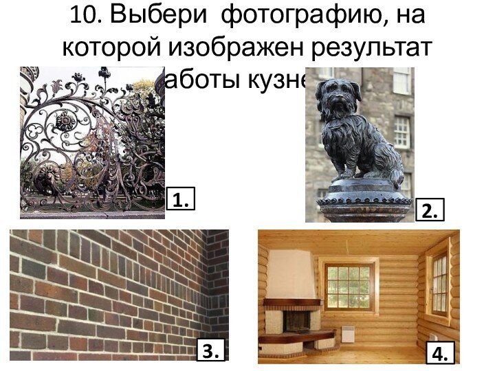 10. Выбери фотографию, на которой изображен результат работы кузнеца2.3.4.1.