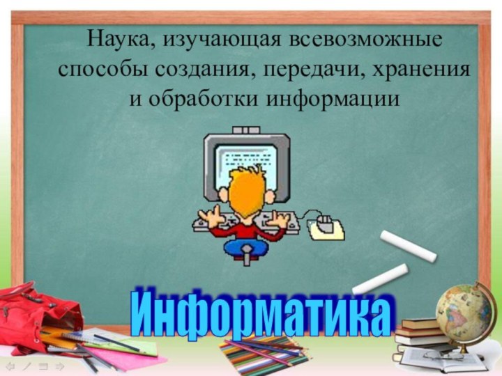 Наука, изучающая всевозможные способы создания, передачи, хранения и обработки информацииИнформатика