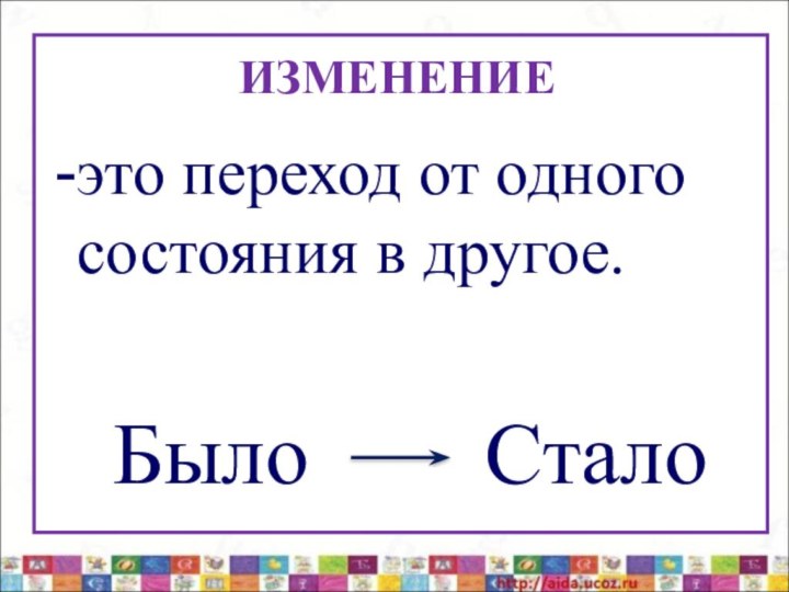 ИЗМЕНЕНИЕэто переход от одного состояния в другое.  Было    Стало