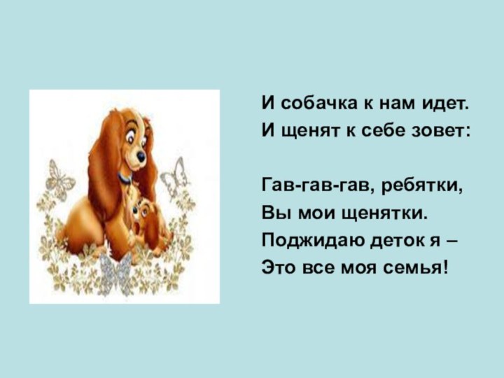 И собачка к нам идет.И щенят к себе зовет:Гав-гав-гав, ребятки,Вы мои щенятки.Поджидаю