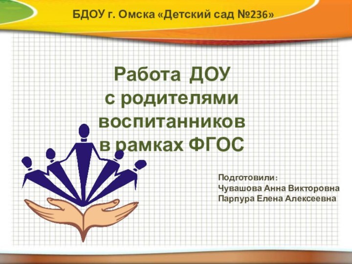 Работа ДОУ с родителями воспитанниковв рамках ФГОСБДОУ г. Омска «Детский сад №236»Подготовили:Чувашова Анна ВикторовнаПарпура Елена Алексеевна