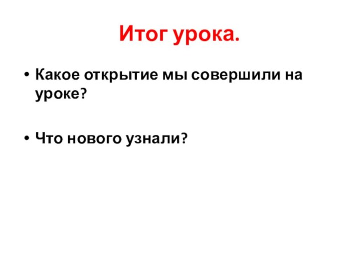 Итог урока.Какое открытие мы совершили на уроке?Что нового узнали?