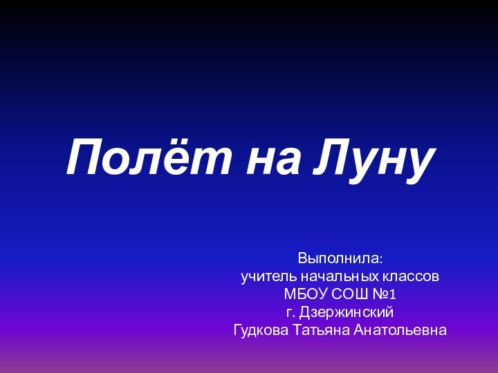 Полёт на ЛунуВыполнила:учитель начальных классовМБОУ СОШ №1г. ДзержинскийГудкова Татьяна Анатольевна