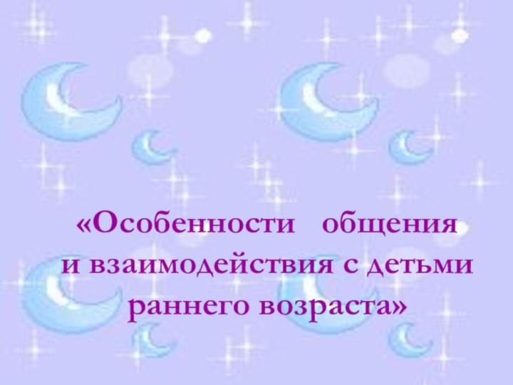 «Особенности  общения  и взаимодействия с детьми раннего возраста»