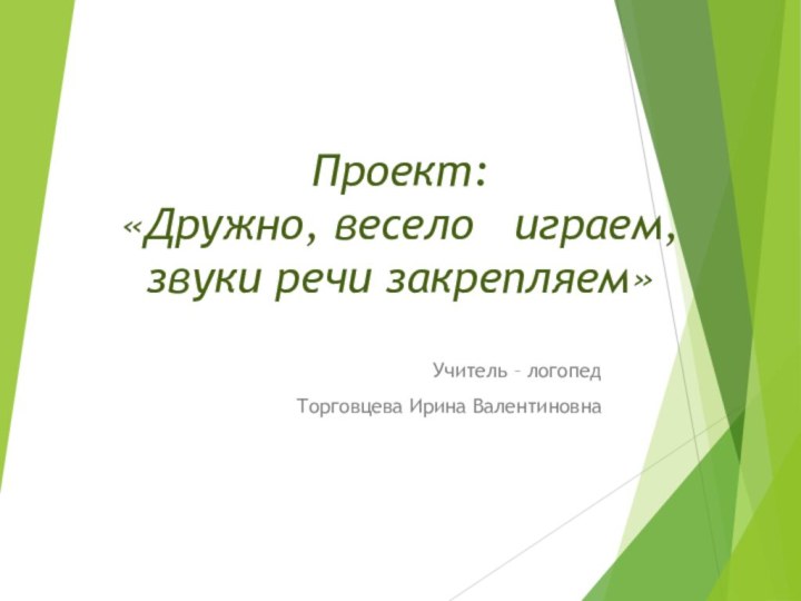 Проект:  «Дружно, весело  играем, звуки речи закрепляем»Учитель – логопед Торговцева Ирина Валентиновна