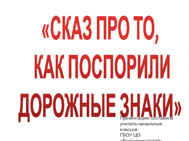 «СКАЗ ПРО ТО, КАК ПОСПОРИЛИ ДОРОЖНЫЕ ЗНАКИ»Презентацию составила учитель начальных классовГБОУ ЦО «Бескудниковский»Столинец Н.Г.