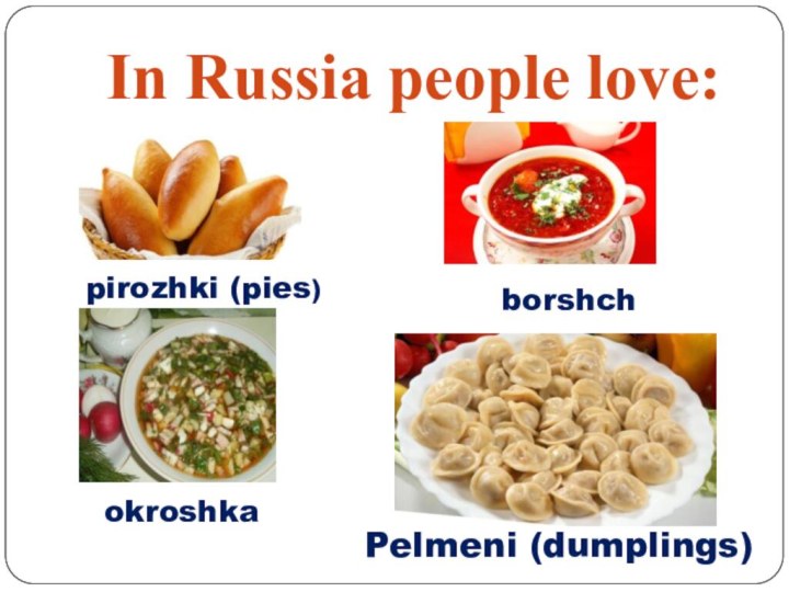 In Russia people love:Pelmeni (dumplings)pirozhki (pies)borshchokroshka