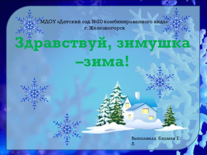 МДОУ «Детский сад №20 комбинированного вида»  г. Железногорск Здравствуй, зимушка –зима!Выполнила Бацман Е.Л