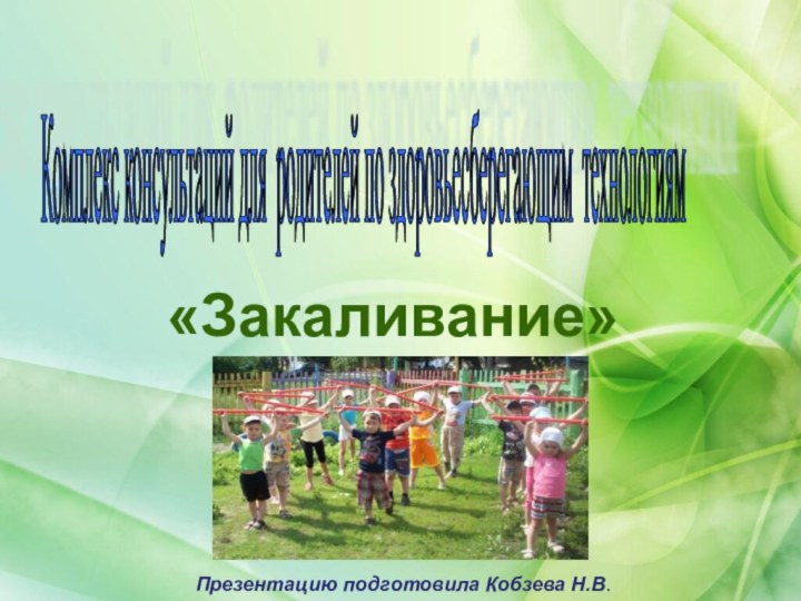 Комплекс консультаций для родителей по здоровьесберегающим технологиям «Закаливание»Презентацию подготовила Кобзева Н.В.