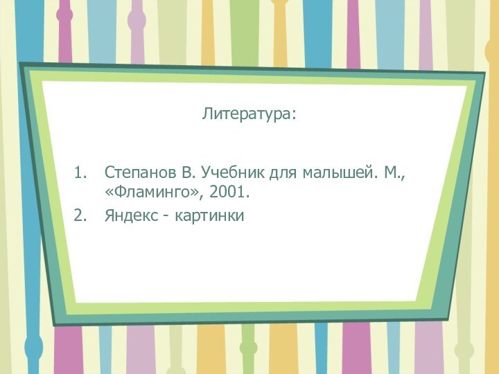 Литература:Степанов В. Учебник для малышей. М., «Фламинго», 2001.Яндекс - картинки