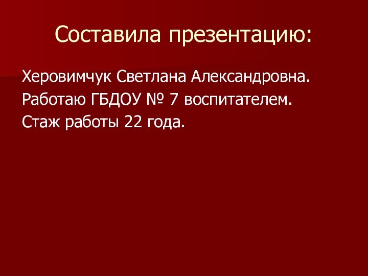 Составила презентацию:Херовимчук Светлана Александровна.Работаю ГБДОУ № 7 воспитателем.Стаж работы 22 года.