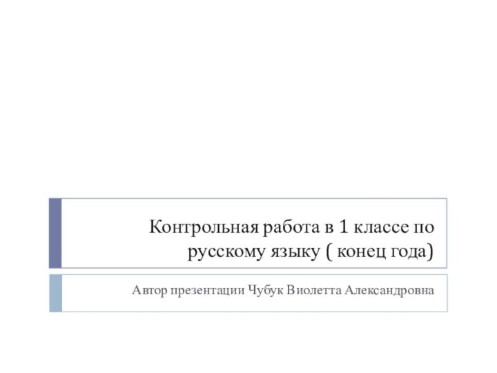 Контрольная работа в 1 классе по русскому языку ( конец года)Автор презентации Чубук Виолетта Александровна