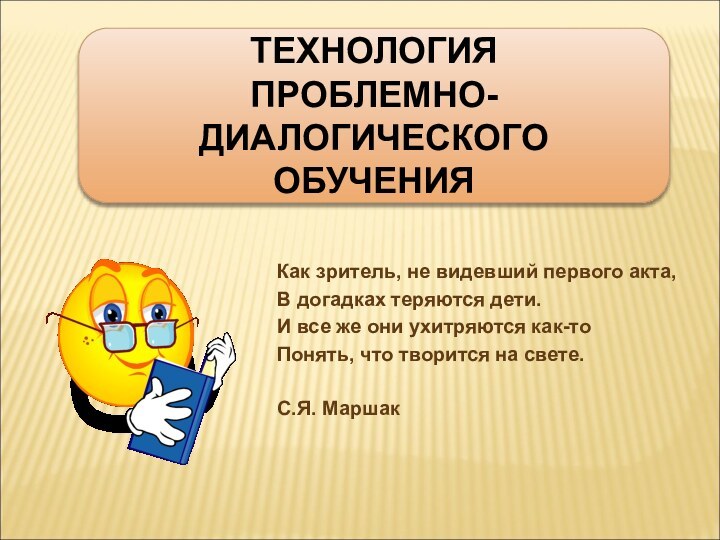 ТЕХНОЛОГИЯ ПРОБЛЕМНО-ДИАЛОГИЧЕСКОГО ОБУЧЕНИЯКак зритель, не видевший первого акта,В догадках теряются дети.И все