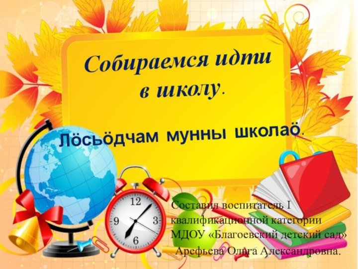 Собираемся идти  в школу.  Лӧсьӧдчам мунны школаӧ.  Составил воспитатель