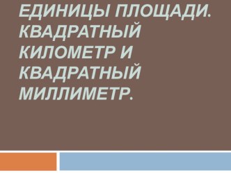 Презентация к уроку математики, тема: Единицы площади. Квадратный километр и квадратный миллиметр. презентация к уроку по математике (4 класс)