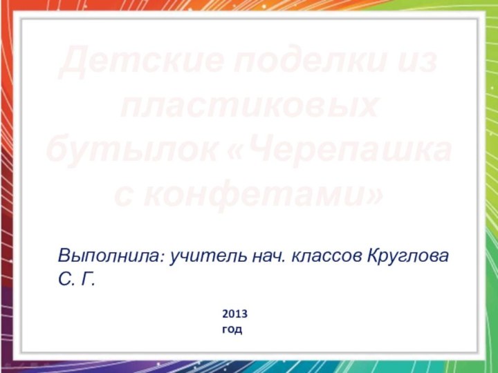 Детские поделки из пластиковых бутылок «Черепашка с конфетами»Выполнила: учитель нач. классов Круглова С. Г.2013 год