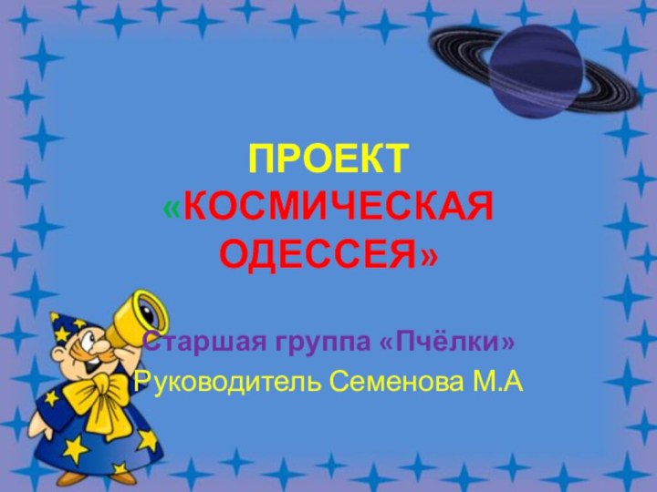 ПРОЕКТ «КОСМИЧЕСКАЯ ОДЕССЕЯ»Старшая группа «Пчёлки»Руководитель Семенова М.А