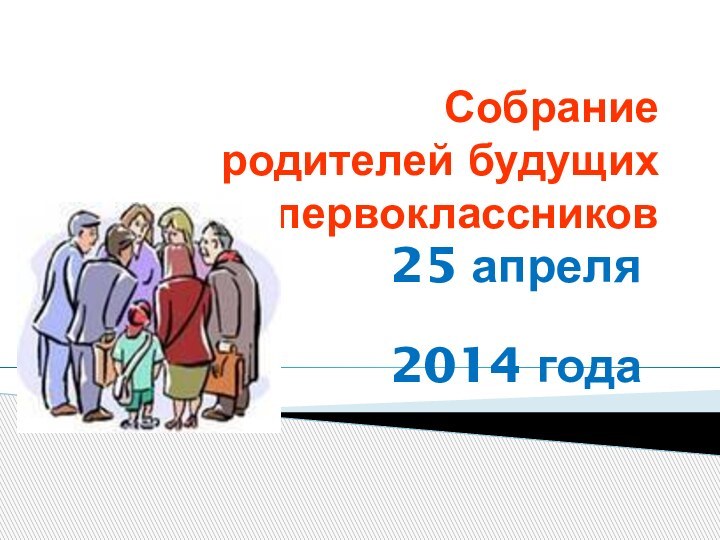 Собрание  родителей будущих первоклассников25 апреля 2014 года