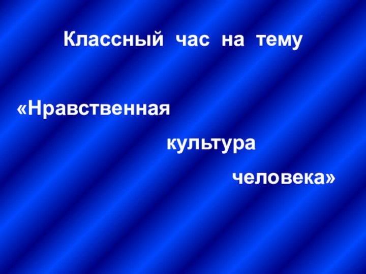 Классный час на тему «Нравственная      культура