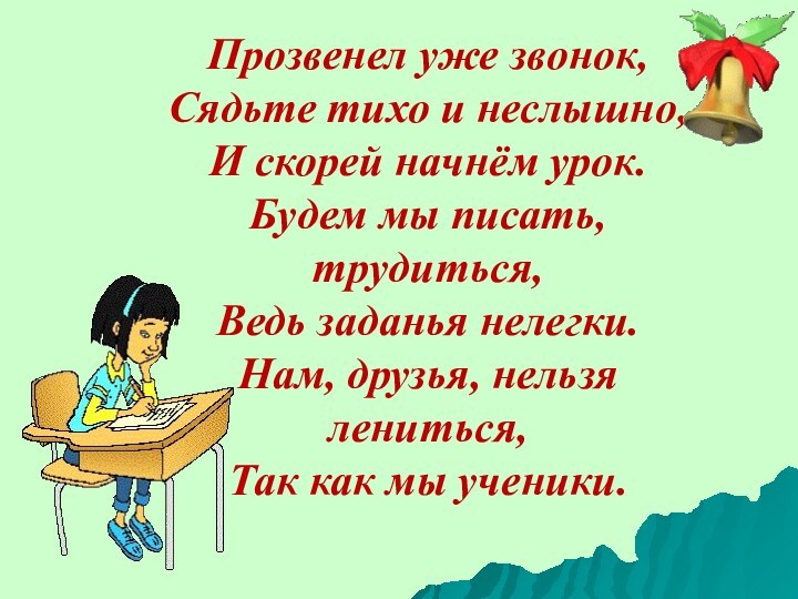 Прозвенел уже звонок,Сядьте тихо и неслышно,И скорей начнём урок.Будем мы писать, трудиться,Ведь