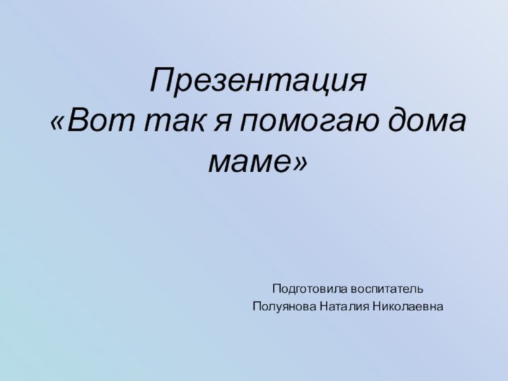 Презентация  «Вот так я помогаю дома маме»Подготовила воспитатель Полуянова Наталия Николаевна