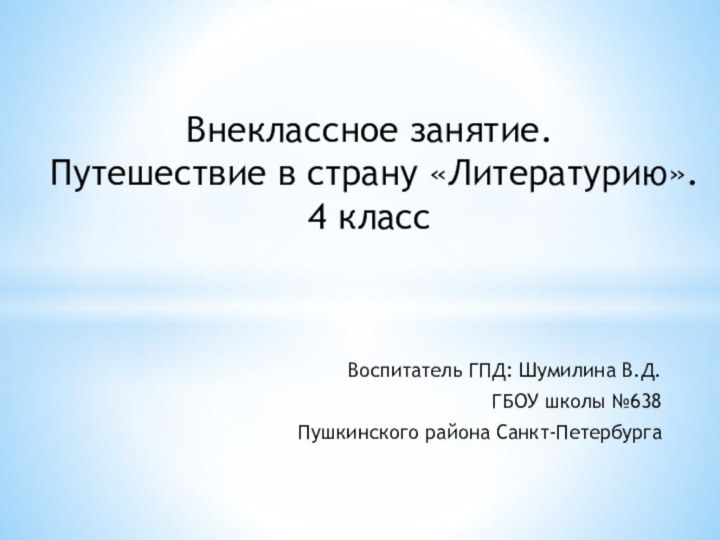 Воспитатель ГПД: Шумилина В.Д.ГБОУ школы №638Пушкинского района Санкт-ПетербургаВнеклассное занятие. Путешествие в страну «Литературию». 4 класс