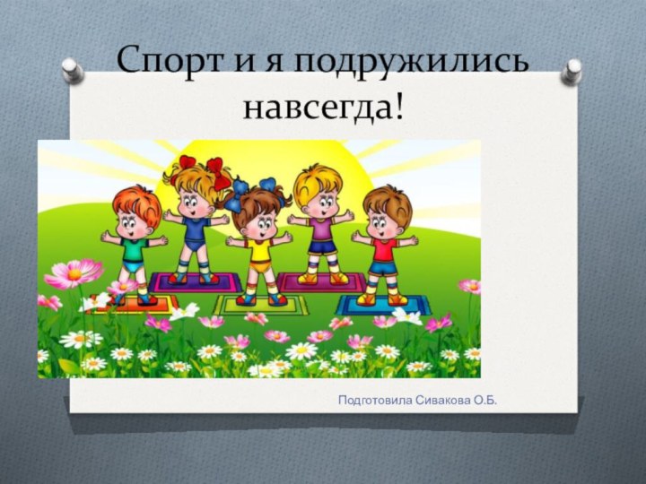 Спорт и я подружились навсегда!Подготовила Сивакова О.Б.