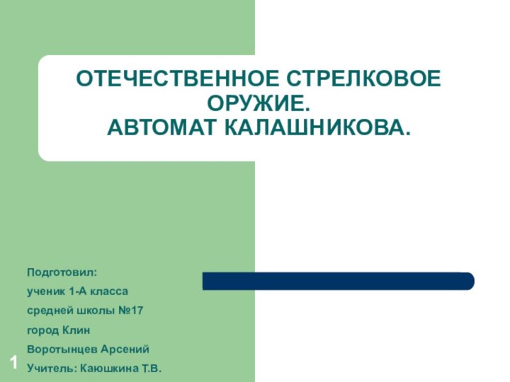 ОТЕЧЕСТВЕННОЕ СТРЕЛКОВОЕ ОРУЖИЕ. АВТОМАТ КАЛАШНИКОВА.Подготовил:ученик 1-А класса средней школы №17город КлинВоротынцев АрсенийУчитель: Каюшкина Т.В.