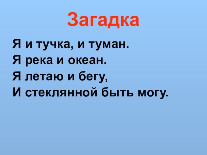 ЗагадкаЯ и тучка, и туман.Я река и океан.Я летаю и бегу,И стеклянной быть могу.