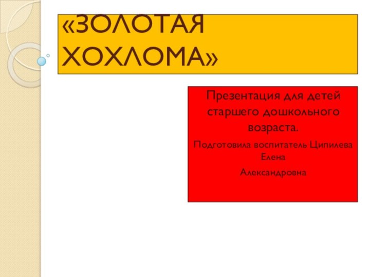 «ЗОЛОТАЯ ХОХЛОМА»Презентация для детей старшего дошкольного возраста.Подготовила воспитатель Ципилева Елена Александровна