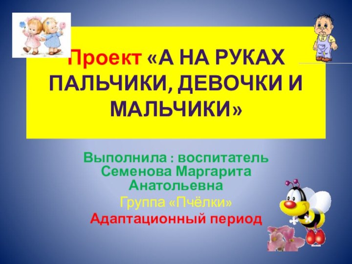 Проект «А на руках пальчики, девочки и мальчики»Выполнила : воспитатель Семенова Маргарита АнатольевнаГруппа «Пчёлки»Адаптационный период