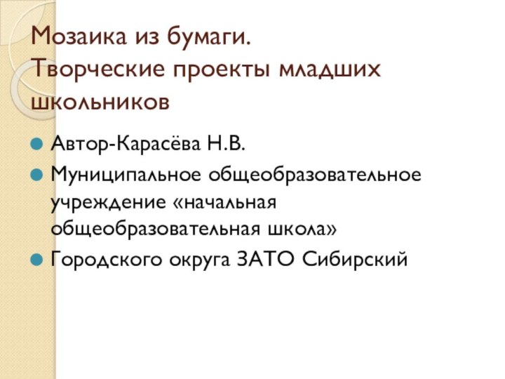 Мозаика из бумаги. Творческие проекты младших школьниковАвтор-Карасёва Н.В.Муниципальное общеобразовательное учреждение «начальная общеобразовательная школа»Городского округа ЗАТО Сибирский