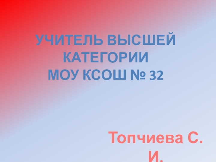 Учитель высшей категорииМОУ КСОШ № 32Топчиева С.И.