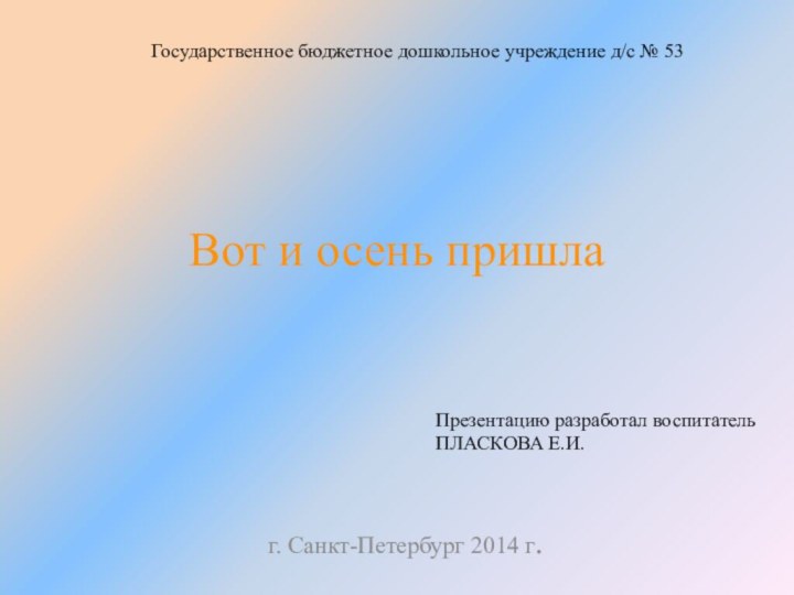 Вот и осень пришлаг. Санкт-Петербург 2014 г.Презентацию разработал воспитатель ПЛАСКОВА Е.И.Государственное бюджетное