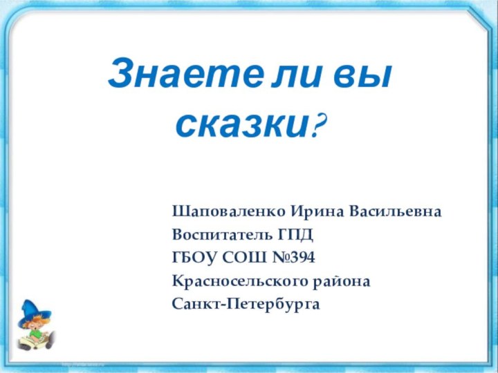 Знаете ли вы сказки?Шаповаленко Ирина ВасильевнаВоспитатель ГПДГБОУ СОШ №394Красносельского районаСанкт-Петербурга