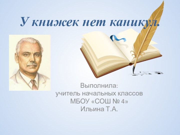 У книжек нет каникул.Выполнила: учитель начальных классов МБОУ «СОШ № 4»Ильина Т.А.