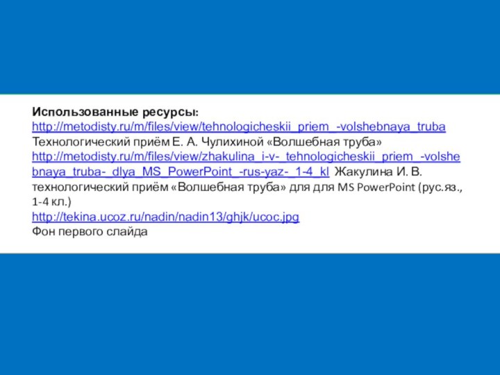 Использованные ресурсы:http://metodisty.ru/m/files/view/tehnologicheskii_priem_-volshebnaya_trubaТехнологический приём Е. А. Чулихиной «Волшебная труба»http://metodisty.ru/m/files/view/zhakulina_i-v-_tehnologicheskii_priem_-volshebnaya_truba-_dlya_MS_PowerPoint_-rus-yaz-_1-4_kl Жакулина И. В. технологический