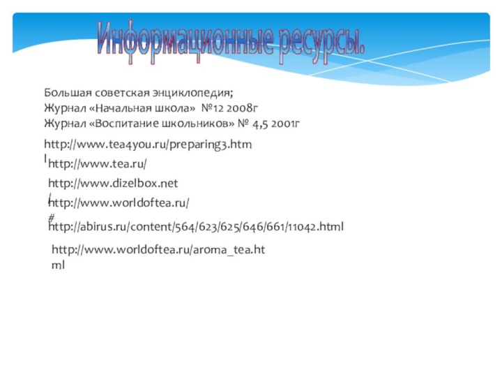Информационные ресурсы.Большая советская энциклопедия;Журнал «Начальная школа» №12 2008гЖурнал «Воспитание школьников» № 4,5 2001гhttp://www.tea4you.ru/preparing3.htmlhttp://www.tea.ru/http://www.worldoftea.ru/#http://www.dizelbox.net/http://abirus.ru/content/564/623/625/646/661/11042.htmlhttp://www.worldoftea.ru/aroma_tea.html