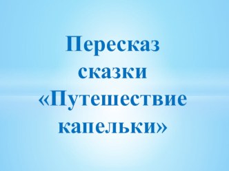 Пересказ сказки Путешествие капельки презентация к уроку по окружающему миру (подготовительная группа)