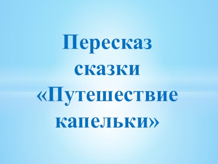 Пересказ сказки «Путешествие капельки»