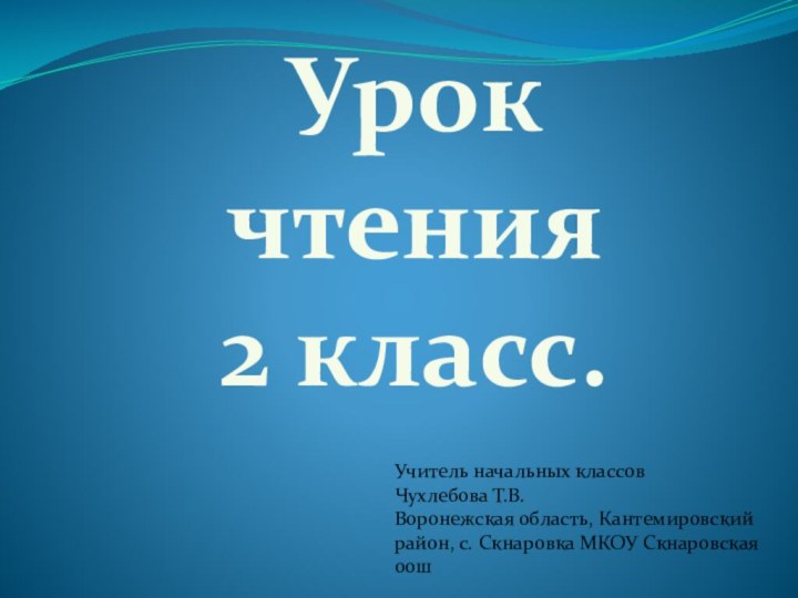 Урок чтения2 класс.Учитель начальных классов Чухлебова Т.В.Воронежская область, Кантемировский район, с. Скнаровка МКОУ Скнаровская оош