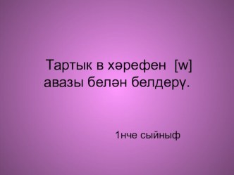 Тартык в хәрефен [w] авазы белән белдерү. презентация к уроку (1 класс)