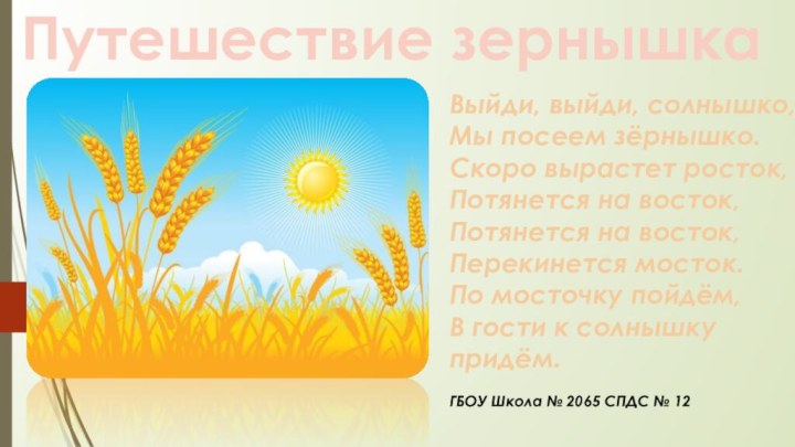 Путешествие зернышкаВыйди, выйди, солнышко,  Мы посеем зёрнышко.  Скоро вырастет росток,