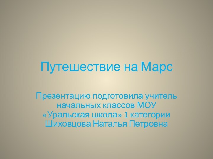 Путешествие на МарсПрезентацию подготовила учитель начальных классов МОУ «Уральская школа» 1 категории Шиховцова Наталья Петровна