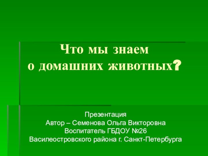 Что мы знаем  о домашних животных?ПрезентацияАвтор – Семенова Ольга ВикторовнаВоспитатель ГБДОУ