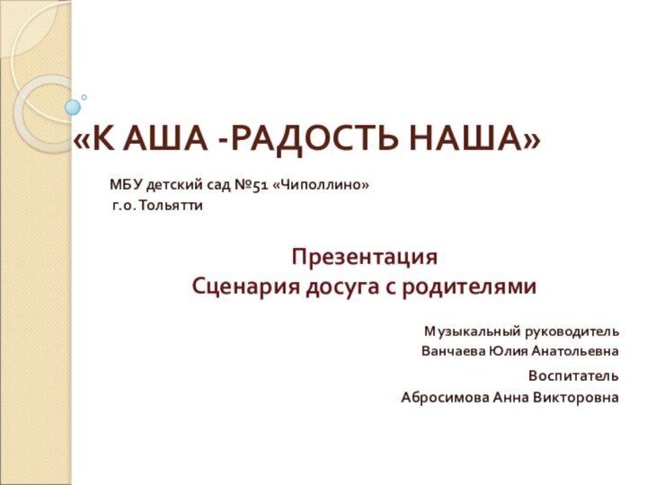 «К АША -РАДОСТЬ НАША»   МБУ детский сад №51 «Чиполлино» г.о. ТольяттиПрезентацияСценария