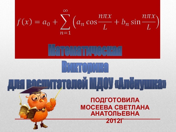 Математическая Викторина  для воспитателей МДОУ «Алёнушка» Подготовила Мосеева Светлана Анатольевна 2012г