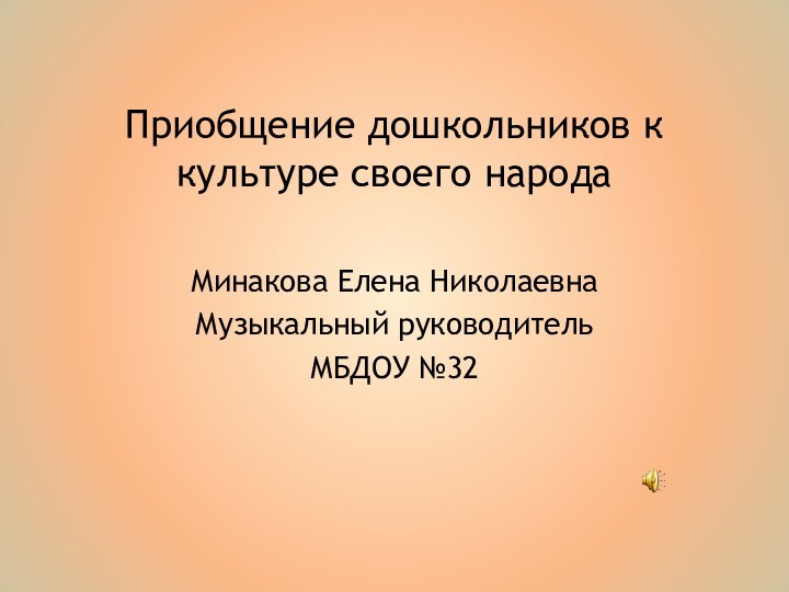 Приобщение дошкольников к культуре своего народаМинакова Елена НиколаевнаМузыкальный руководительМБДОУ №32