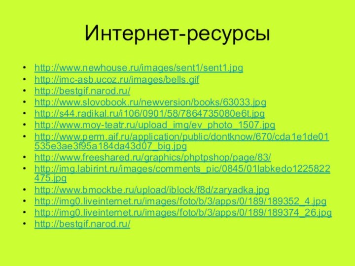 Интернет-ресурсыhttp://www.newhouse.ru/images/sent1/sent1.jpghttp://imc-asb.ucoz.ru/images/bells.gifhttp://bestgif.narod.ru/http://www.slovobook.ru/newversion/books/63033.jpghttp://s44.radikal.ru/i106/0901/58/7864735080e6t.jpghttp://www.moy-teatr.ru/upload_img/ev_photo_1507.jpghttp://www.perm.aif.ru/application/public/dontknow/670/cda1e1de01535e3ae3f95a184da43d07_big.jpghttp://www.freeshared.ru/graphics/phptpshop/page/83/http://img.labirint.ru/images/comments_pic/0845/01labkedo1225822475.jpghttp://www.bmockbe.ru/upload/iblock/f8d/zaryadka.jpghttp://img0.liveinternet.ru/images/foto/b/3/apps/0/189/189352_4.jpghttp://img0.liveinternet.ru/images/foto/b/3/apps/0/189/189374_26.jpghttp://bestgif.narod.ru/